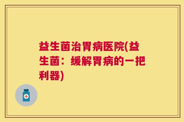 益生菌胃医院(益生菌：缓解胃的一把利器)