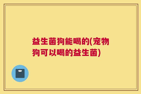 益生菌狗能喝的(宠物狗可以喝的益生菌)