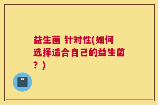 益生菌 针对性(如何选择适合自己的益生菌？)