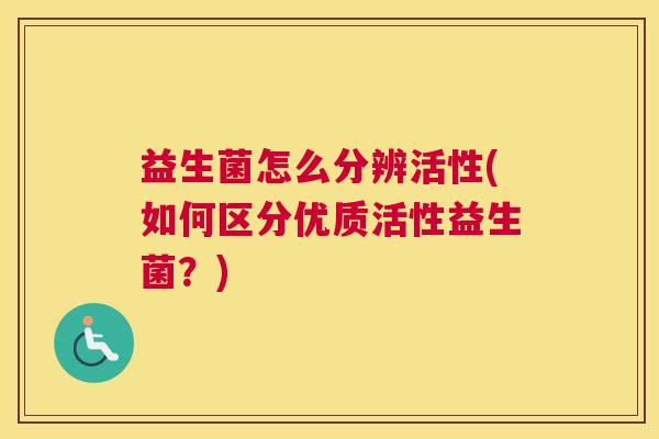 益生菌怎么分辨活性(如何区分优质活性益生菌？)