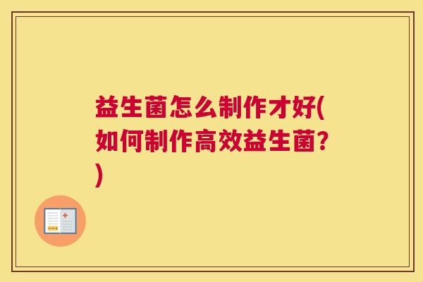 益生菌怎么制作才好(如何制作高效益生菌？)