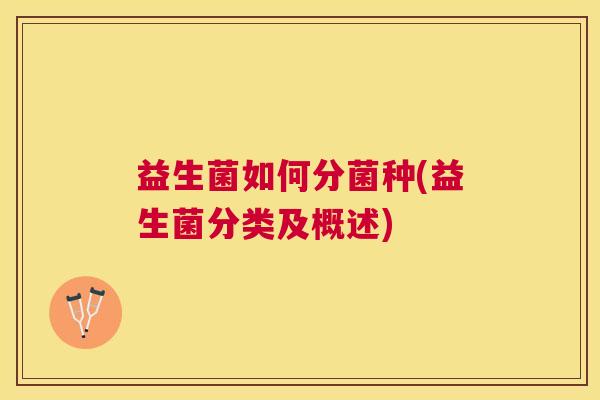 益生菌如何分菌种(益生菌分类及概述)