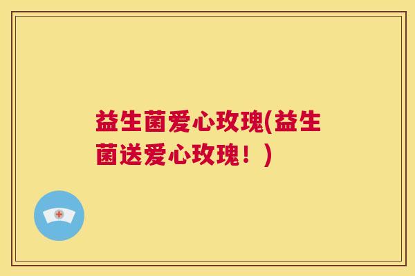 益生菌爱心玫瑰(益生菌送爱心玫瑰！)