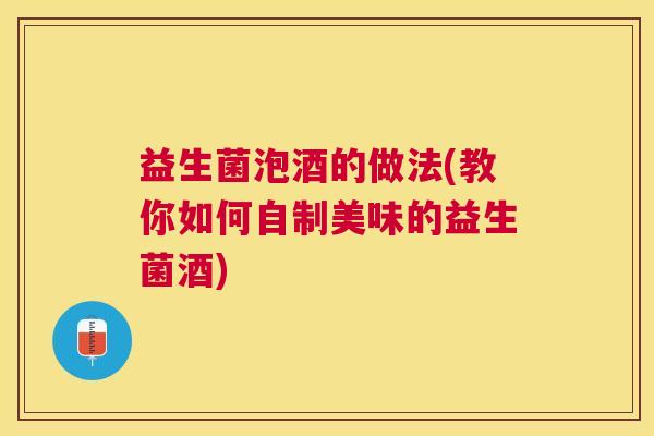 益生菌泡酒的做法(教你如何自制美味的益生菌酒)