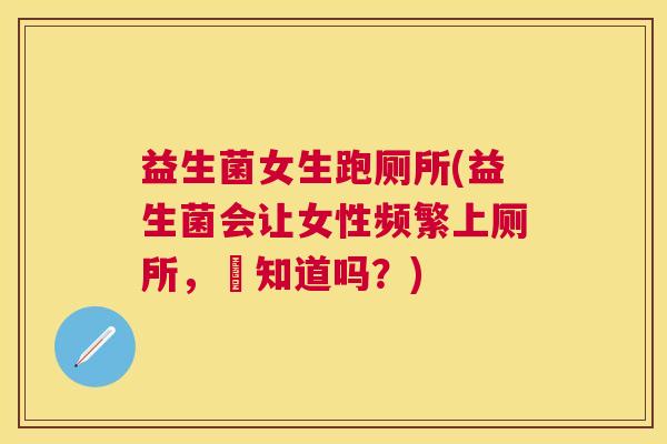 益生菌女生跑厕所(益生菌会让女性频繁上厕所,妳知道吗?) 益生菌女生跑厕所(益生菌会让女性频繁上厕所,妳知道吗?)