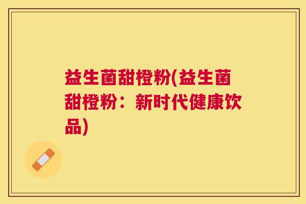益生菌甜橙粉(益生菌甜橙粉：新时代健康饮品)