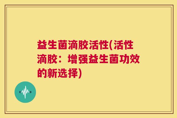益生菌滴胶活性(活性滴胶：增强益生菌功效的新选择)