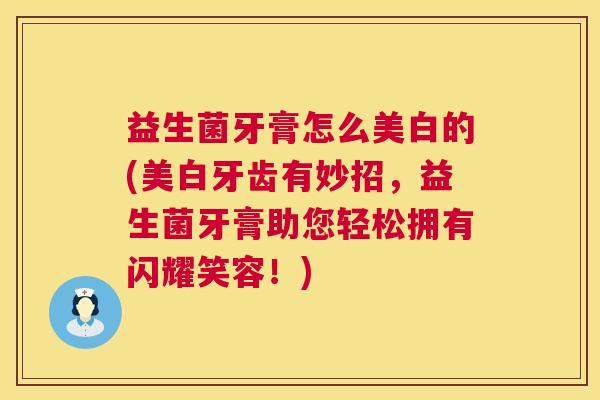 益生菌牙膏怎么美白的(美白牙齿有妙招,益生菌牙膏助您轻松拥有闪耀笑容!) 益生菌牙膏怎么美白的(美白牙齿有妙招,益生菌牙膏助您轻松拥有闪耀笑容!)