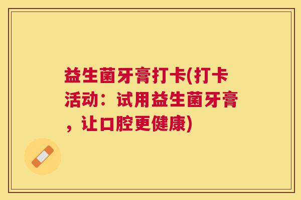 益生菌牙膏打卡(打卡活动:试用益生菌牙膏,让口腔更健康) 益生菌牙膏打卡(打卡活动:试用益生菌牙膏,让口腔更健康)