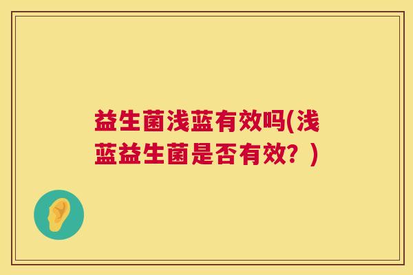 益生菌浅蓝有效吗(浅蓝益生菌是否有效?) 益生菌浅蓝有效吗(浅蓝益生菌是否有效?)