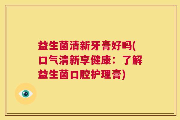 益生菌清新牙膏好吗(口气清新享健康：了解益生菌口腔护理膏)