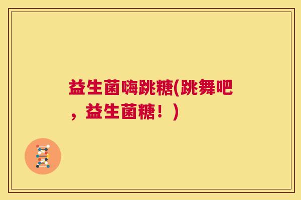 益生菌嗨跳糖(跳舞吧,益生菌糖!) 益生菌嗨跳糖(跳舞吧,益生菌糖!)