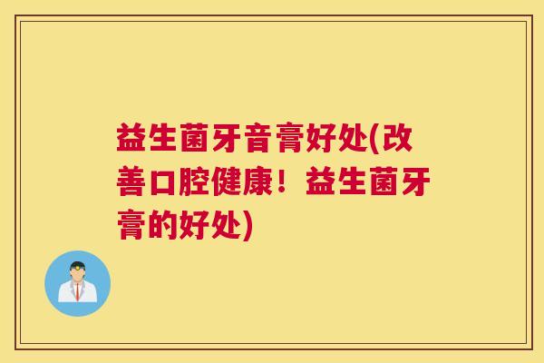 益生菌牙音膏好处(改善口腔健康！益生菌牙膏的好处)