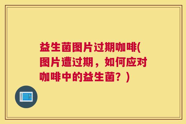 益生菌图片过期咖啡(图片遭过期，如何应对咖啡中的益生菌？)