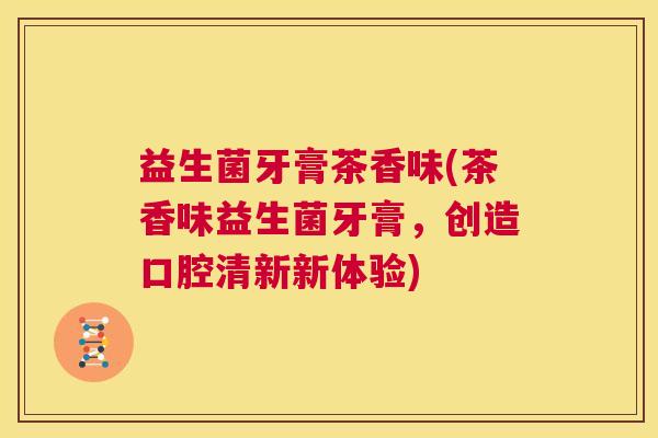 益生菌牙膏茶香味(茶香味益生菌牙膏，创造口腔清新新体验)