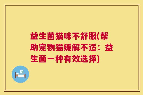 益生菌猫咪不舒服(帮助宠物猫缓解不适：益生菌一种有效选择)