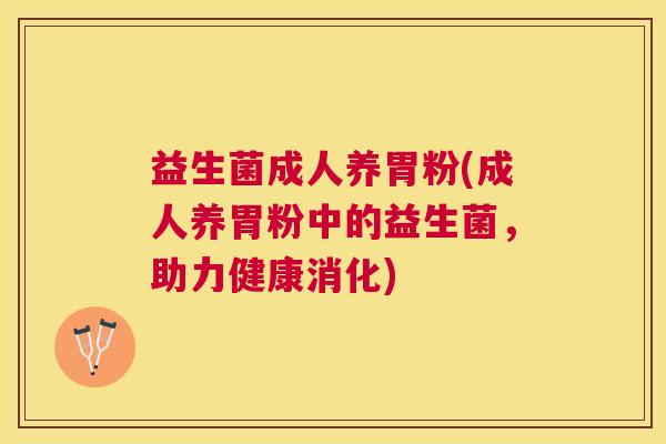 益生菌成人养胃粉(成人养胃粉中的益生菌，助力健康消化)