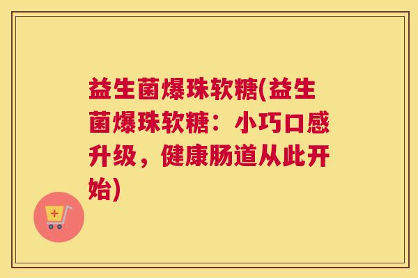益生菌爆珠软糖(益生菌爆珠软糖：小巧口感升级，健康肠道从此开始)