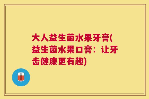 大人益生菌水果牙膏(益生菌水果口膏：让牙齿健康更有趣)