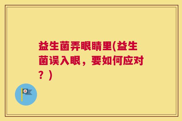 益生菌弄眼睛里(益生菌误入眼，要如何应对？)