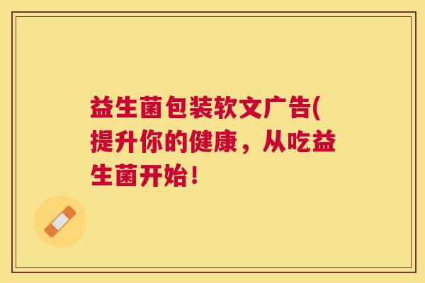 益生菌包装软文广告(提升你的健康，从吃益生菌开始！
