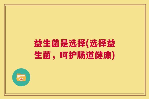 益生菌是选择(选择益生菌，呵护肠道健康)