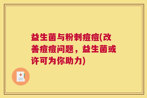 益生菌与粉刺痘痘(改善痘痘问题，益生菌或许可为你助力)