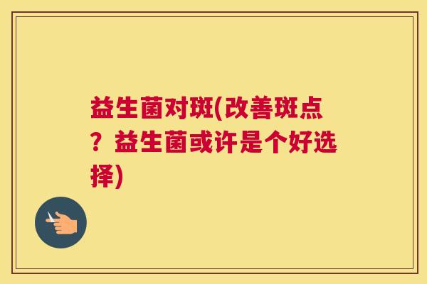 益生菌对斑(改善斑点？益生菌或许是个好选择)