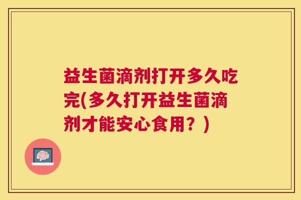 益生菌滴剂打开多久吃完(多久打开益生菌滴剂才能安心食用？)