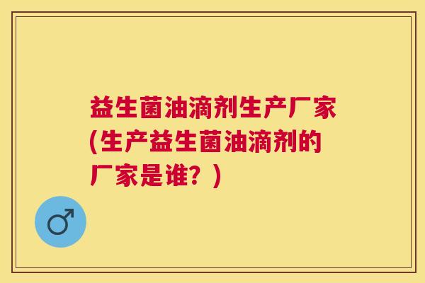益生菌油滴剂生产厂家(生产益生菌油滴剂的厂家是谁？)