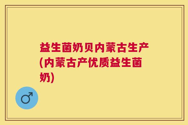 益生菌奶贝内蒙古生产(内蒙古产优质益生菌奶)