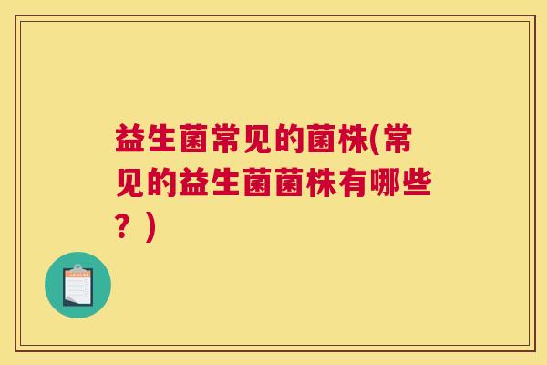 益生菌常见的菌株(常见的益生菌菌株有哪些？)