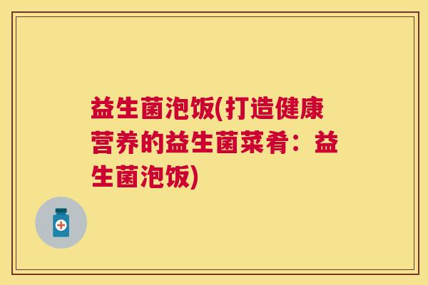 益生菌泡饭(打造健康营养的益生菌菜肴：益生菌泡饭)