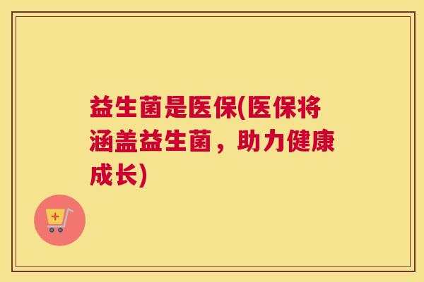 益生菌是医保(医保将涵盖益生菌，助力健康成长)