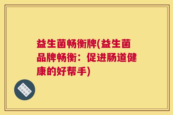 益生菌畅衡牌(益生菌品牌畅衡：促进肠道健康的好帮手)