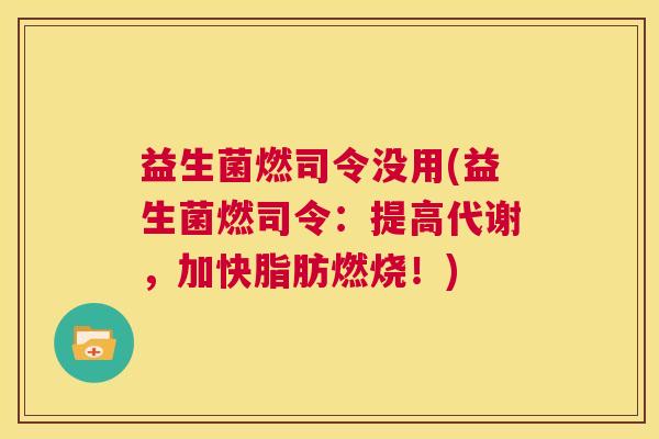 益生菌燃司令没用(益生菌燃司令:提高代谢,加快脂肪燃烧!) 益生菌燃司令没用(益生菌燃司令:提高代谢,加快脂肪燃烧!)