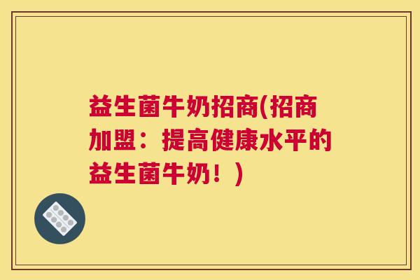 益生菌牛奶招商(招商加盟：提高健康水平的益生菌牛奶！)