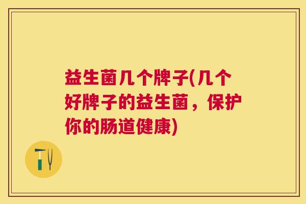 益生菌几个牌子(几个好牌子的益生菌,保护你的肠道健康) 益生菌几个牌子(几个好牌子的益生菌,保护你的肠道健康)