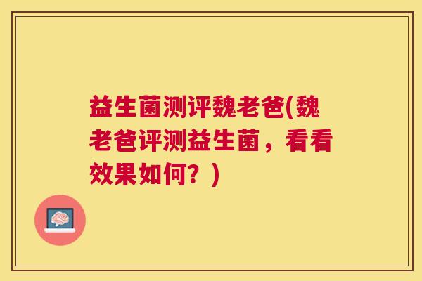 益生菌测评魏老爸(魏老爸评测益生菌，看看效果如何？)