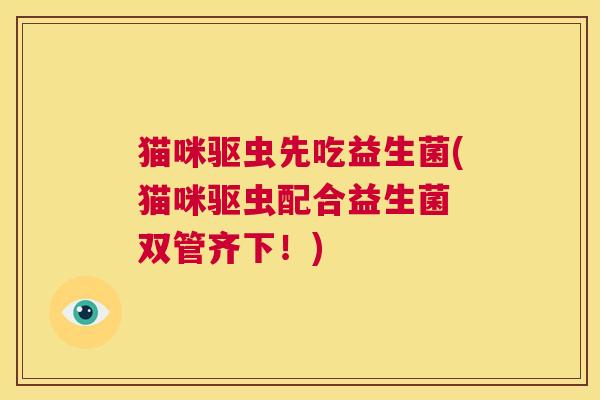 猫咪驱虫先吃益生菌(猫咪驱虫配合益生菌 双管齐下！)