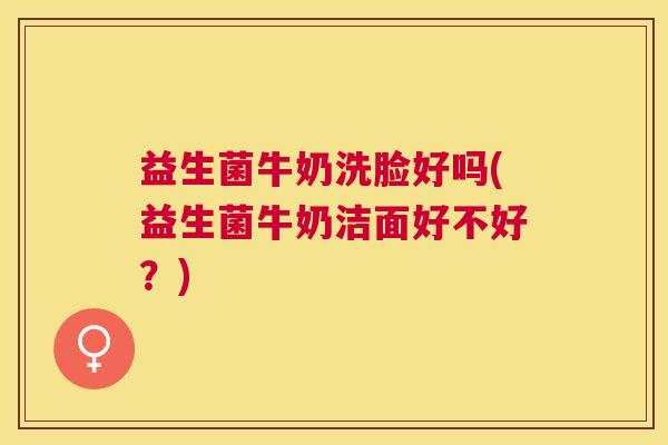 益生菌牛奶洗脸好吗(益生菌牛奶洁面好不好？)