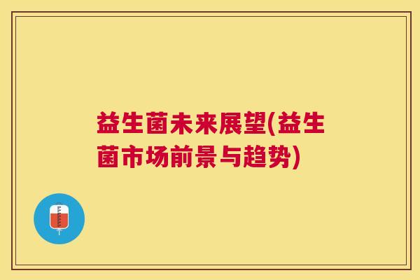 益生菌未来展望(益生菌市场前景与趋势)