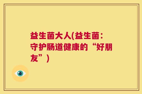 益生菌大人(益生菌:守护肠道健康的“好朋友”) 益生菌大人(益生菌:守护肠道健康的“好朋友”)