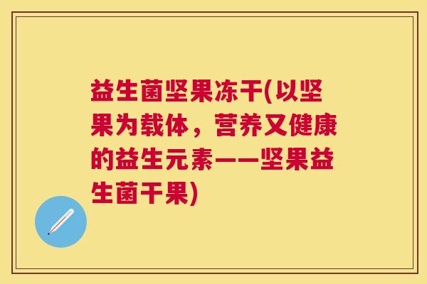 益生菌坚果冻干(以坚果为载体,营养又健康的益生元素——坚果益生菌干果) 益生菌坚果冻干(以坚果为载体,营养又健康的益生元素——坚果益生菌干果)