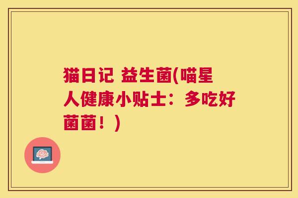 猫日记 益生菌(喵星人健康小贴士：多吃好菌菌！)