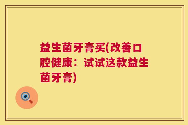 益生菌牙膏买(改善口腔健康:试试这款益生菌牙膏) 益生菌牙膏买(改善口腔健康:试试这款益生菌牙膏)