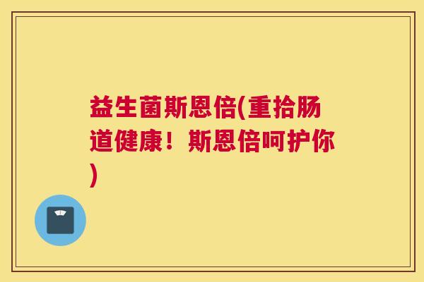 益生菌斯恩倍(重拾肠道健康!斯恩倍呵护你) 益生菌斯恩倍(重拾肠道健康!斯恩倍呵护你)