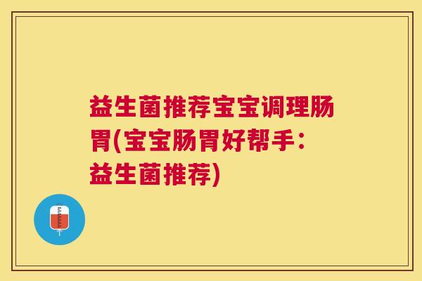 益生菌推荐宝宝调理肠胃(宝宝肠胃好帮手:益生菌推荐) 益生菌推荐宝宝调理肠胃(宝宝肠胃好帮手:益生菌推荐)