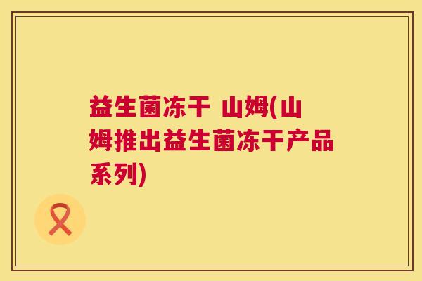 益生菌冻干 山姆(山姆推出益生菌冻干产品系列)