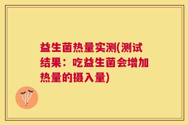 益生菌热量实测(测试结果：吃益生菌会增加热量的摄入量)